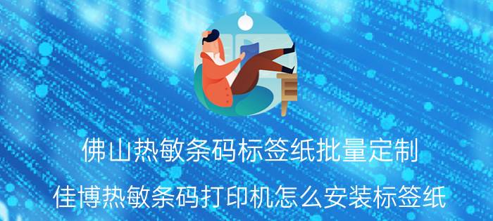 佛山热敏条码标签纸批量定制 佳博热敏条码打印机怎么安装标签纸？